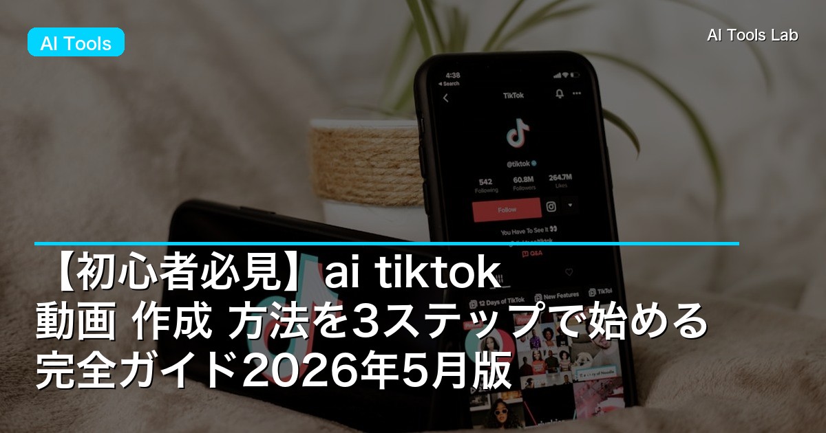 【初心者必見】ai tiktok 動画 作成 方法を3ステップで始める完全ガイド2026年5月版